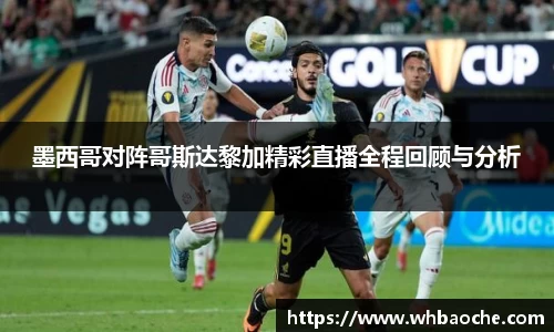 墨西哥对阵哥斯达黎加精彩直播全程回顾与分析